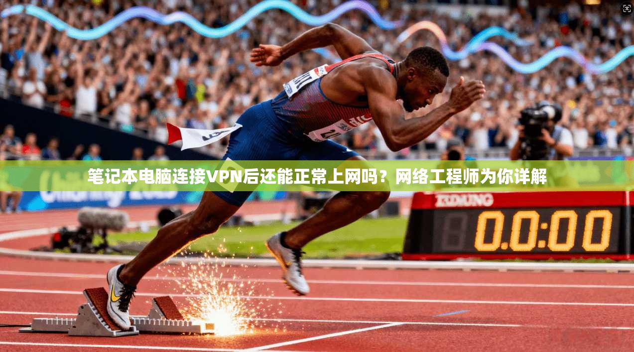 笔记本电脑连接VPN后还能正常上网吗？网络工程师为你详解