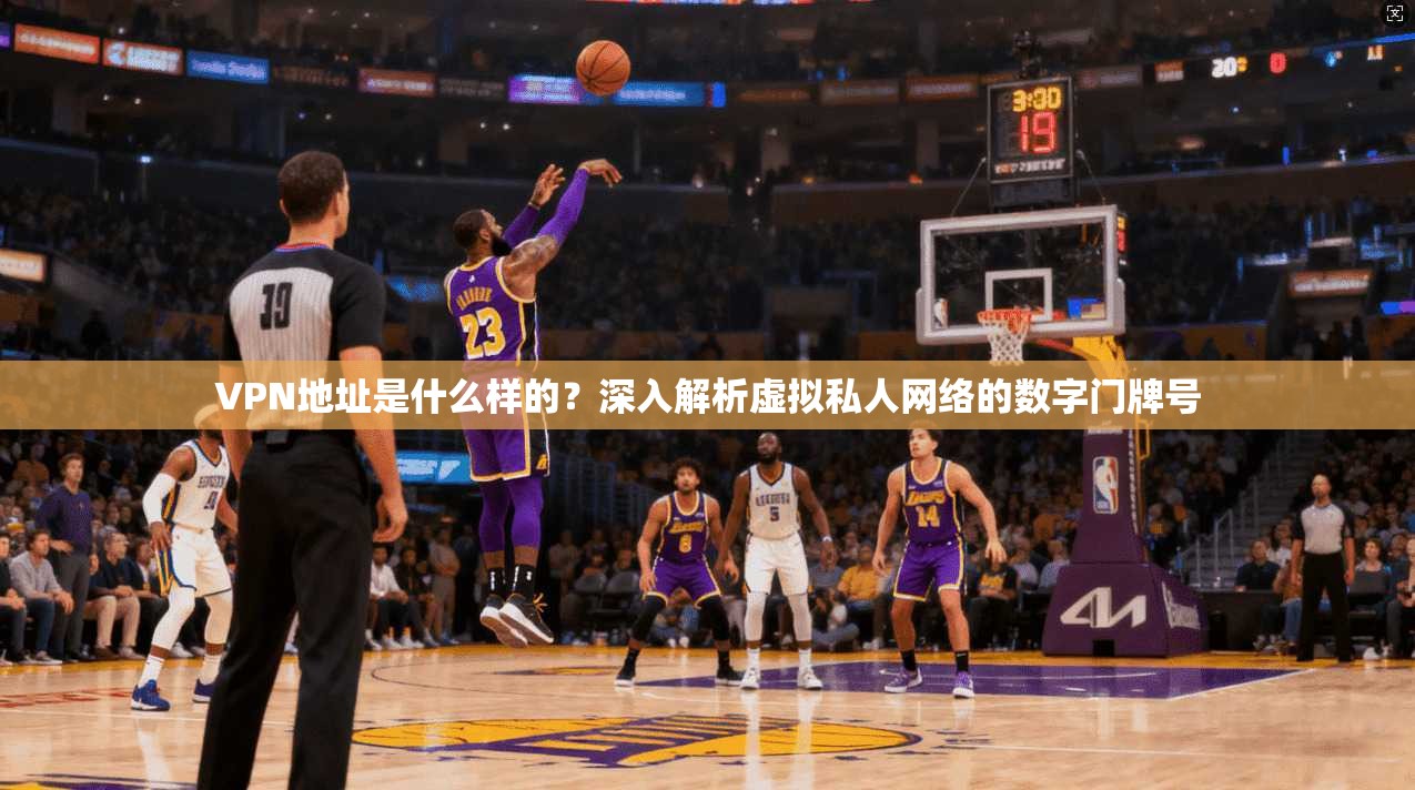 VPN地址是什么样的？深入解析虚拟私人网络的数字门牌号