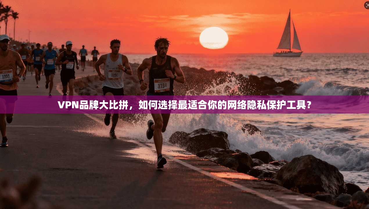 VPN品牌大比拼，如何选择最适合你的网络隐私保护工具？