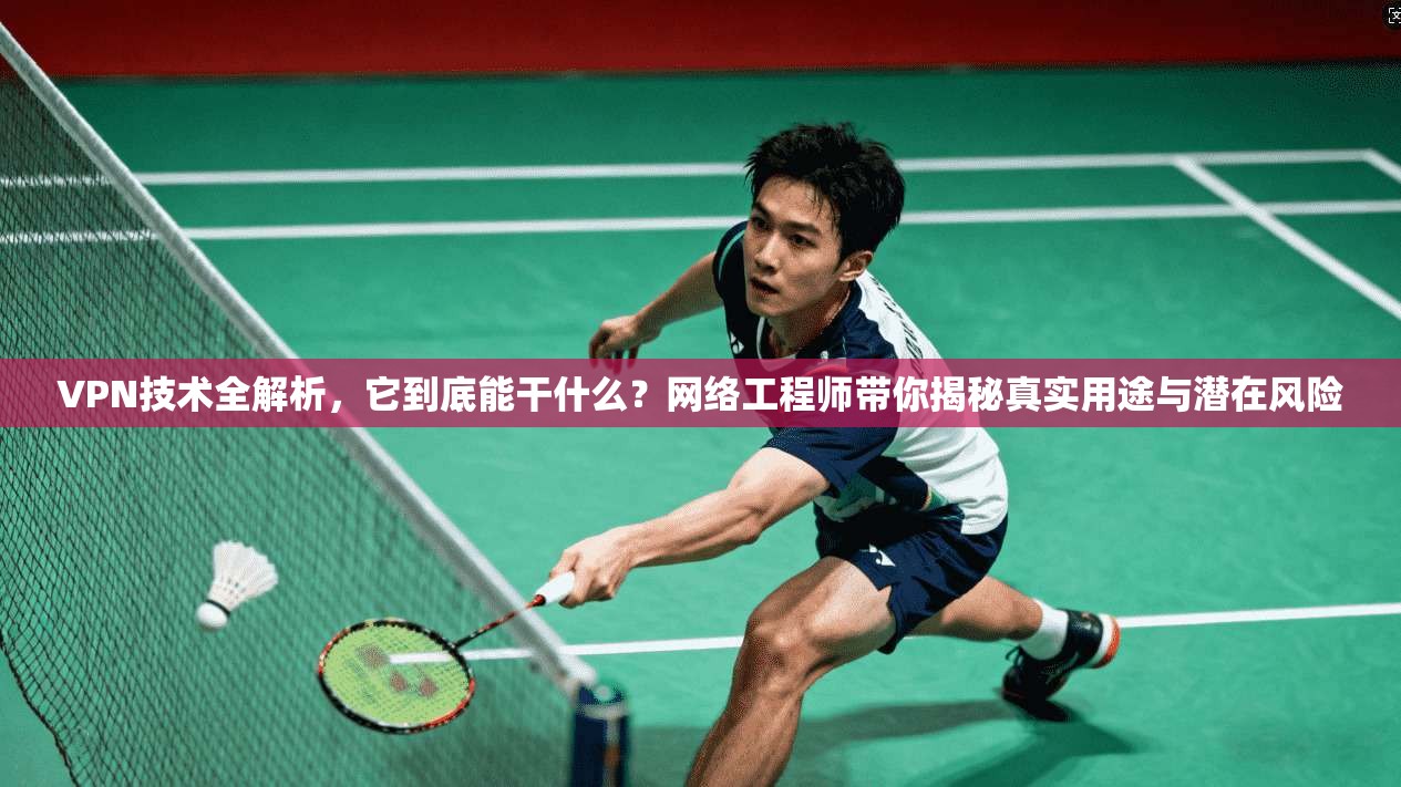 VPN技术全解析，它到底能干什么？网络工程师带你揭秘真实用途与潜在风险