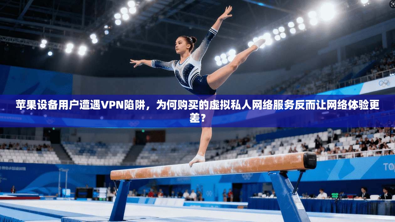 苹果设备用户遭遇VPN陷阱，为何购买的虚拟私人网络服务反而让网络体验更差？