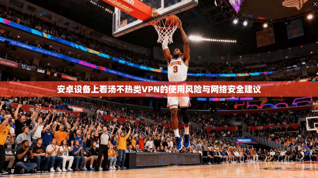 安卓设备上看汤不热类VPN的使用风险与网络安全建议