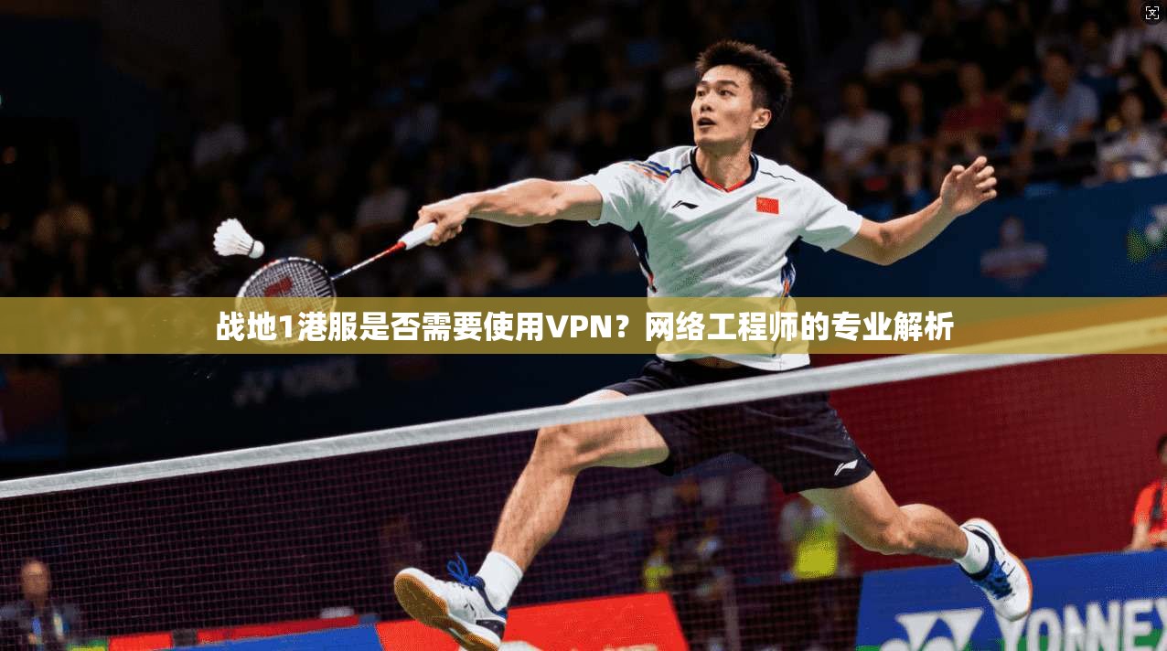 战地1港服是否需要使用VPN？网络工程师的专业解析