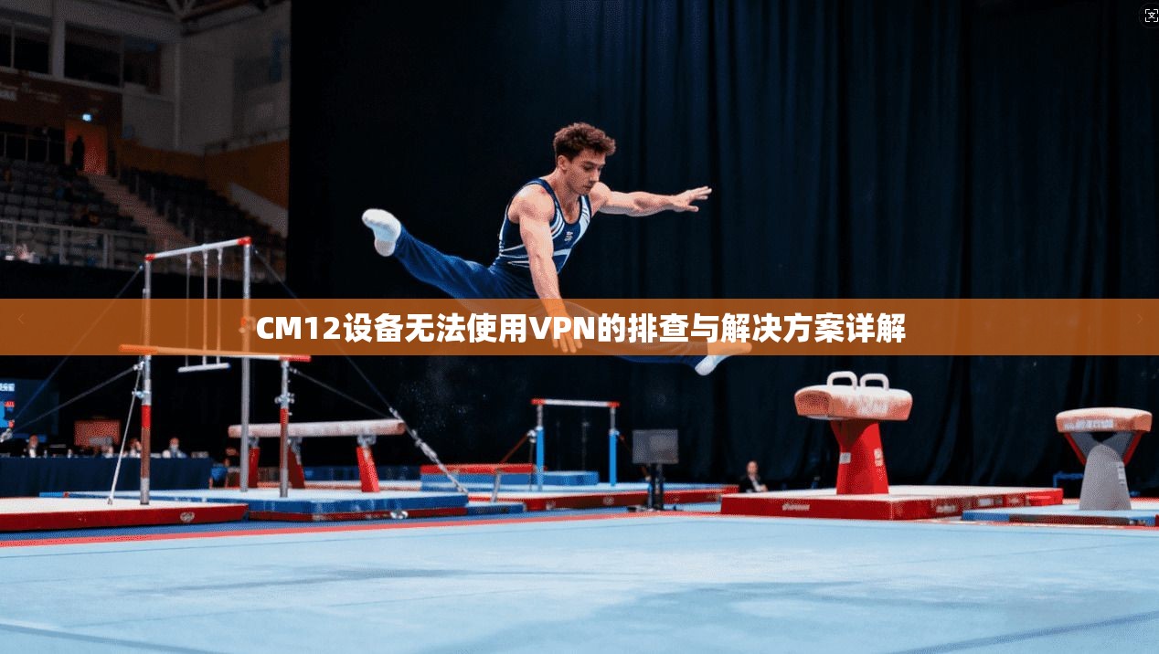 CM12设备无法使用VPN的排查与解决方案详解