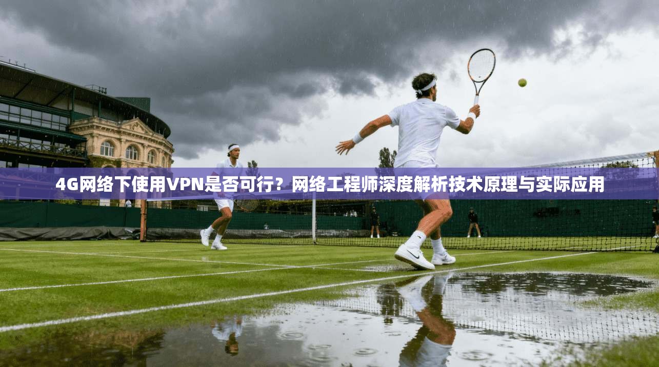 4G网络下使用VPN是否可行？网络工程师深度解析技术原理与实际应用
