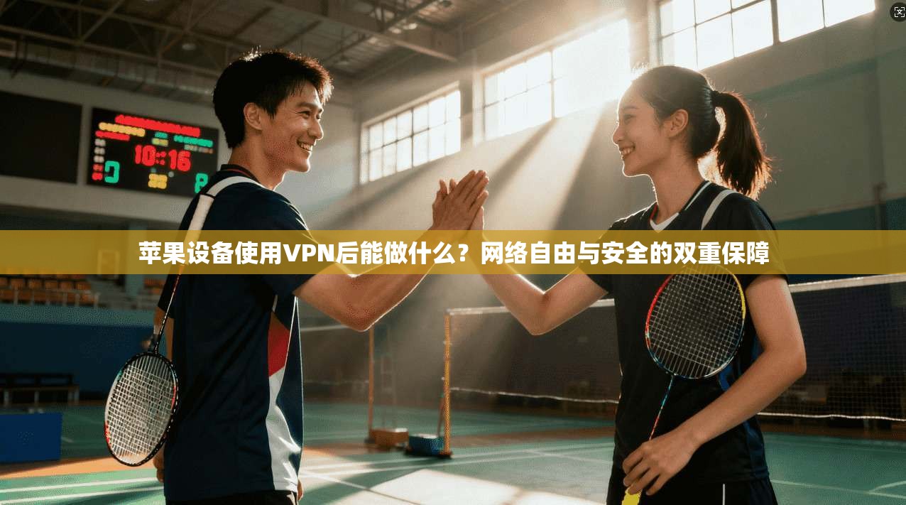 苹果设备使用VPN后能做什么？网络自由与安全的双重保障