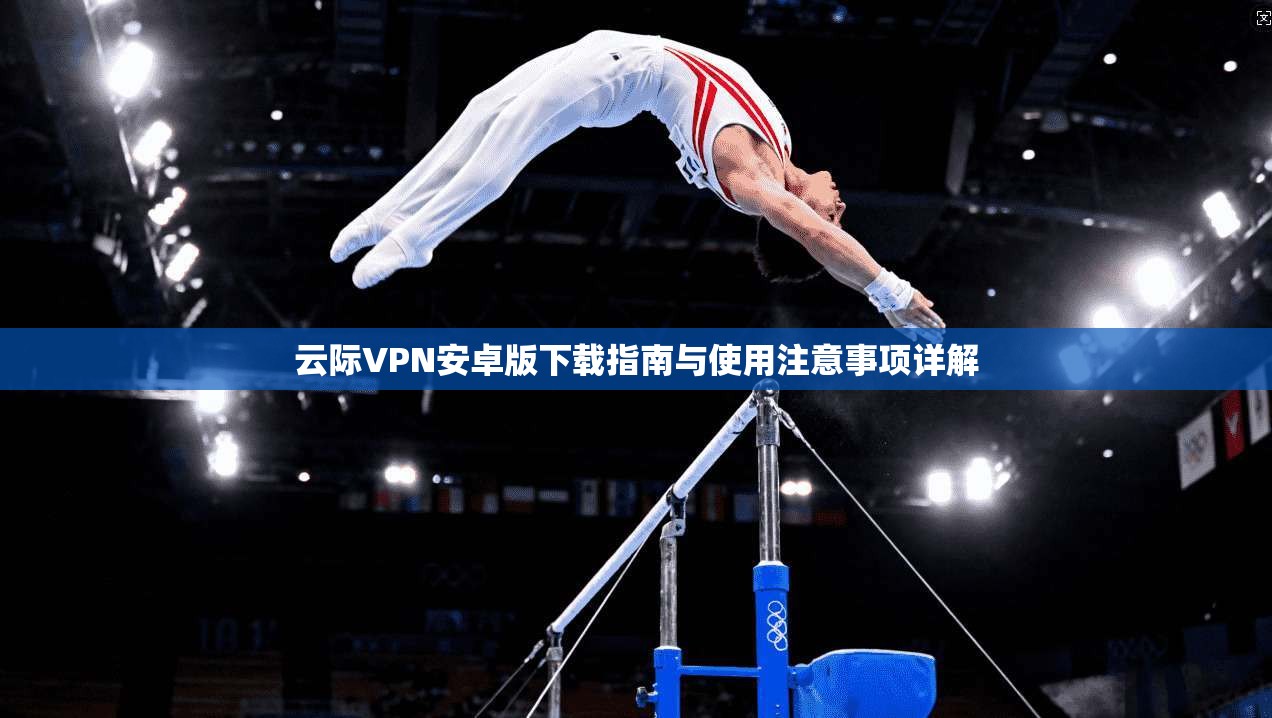 云际VPN安卓版下载指南与使用注意事项详解