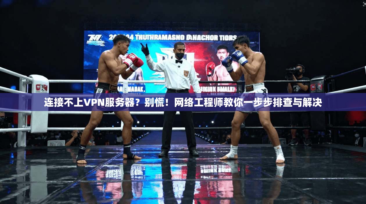 连接不上VPN服务器？别慌！网络工程师教你一步步排查与解决