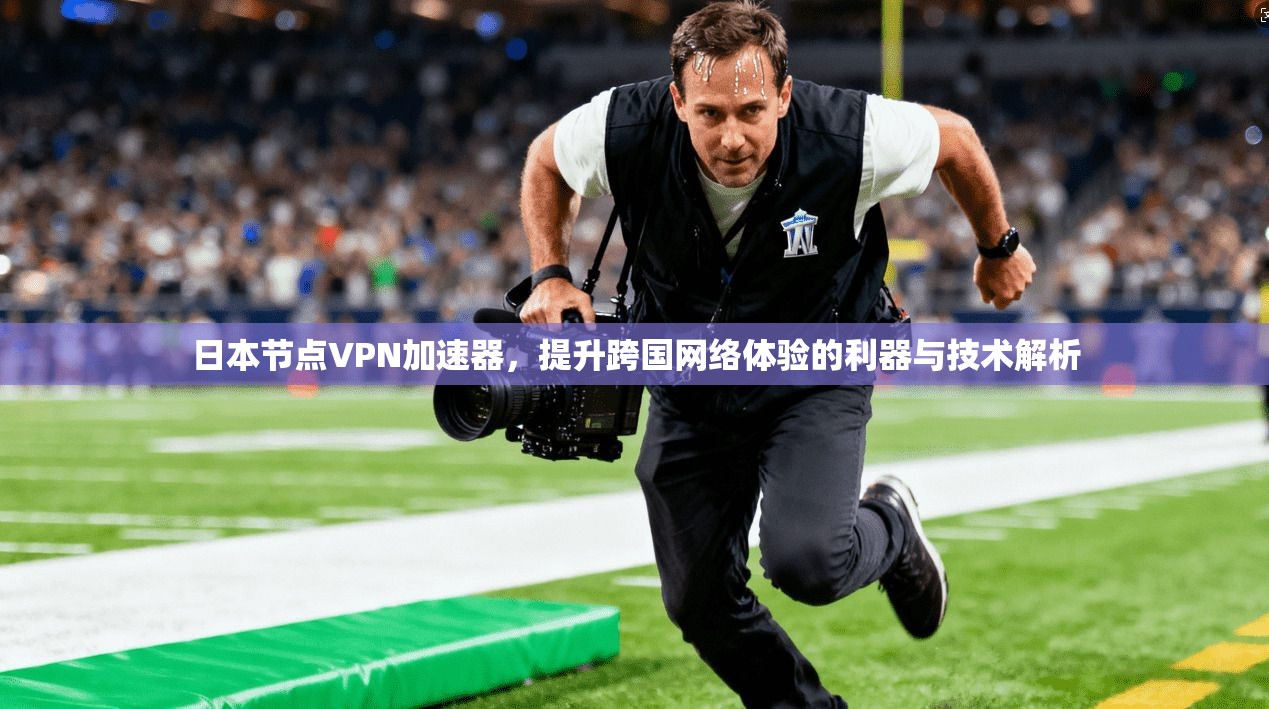 日本节点VPN加速器，提升跨国网络体验的利器与技术解析
