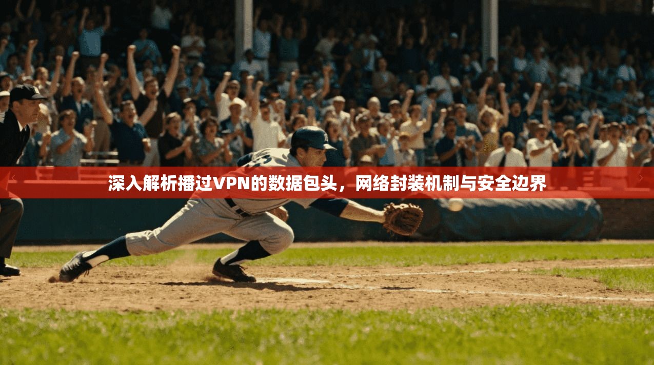 深入解析播过VPN的数据包头，网络封装机制与安全边界
