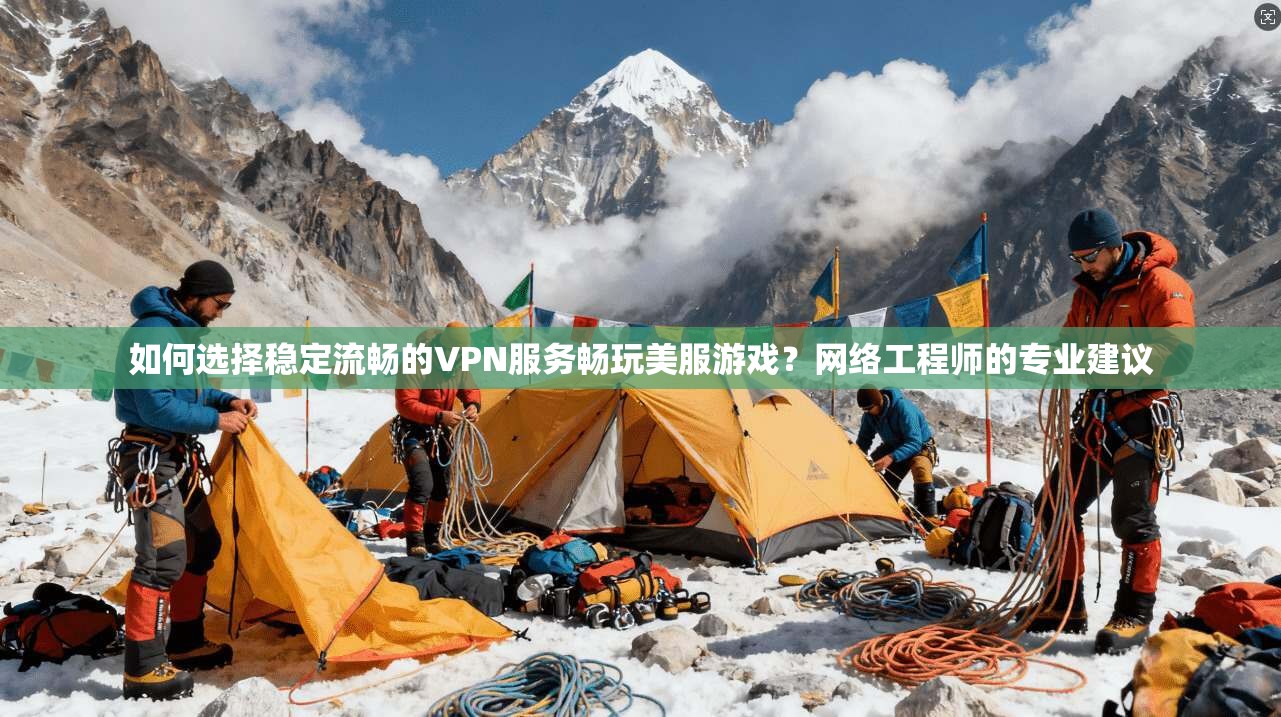 如何选择稳定流畅的VPN服务畅玩美服游戏？网络工程师的专业建议