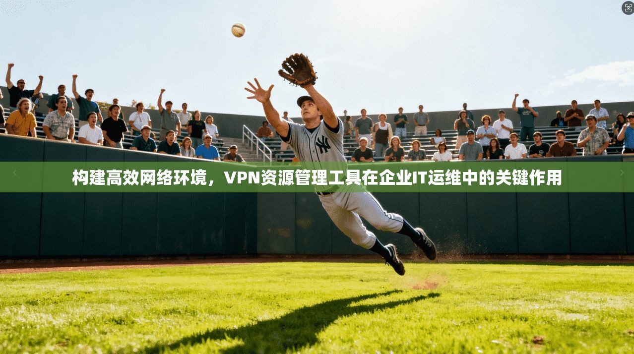 构建高效网络环境,VPN资源管理工具在企业IT运维中的关键作用