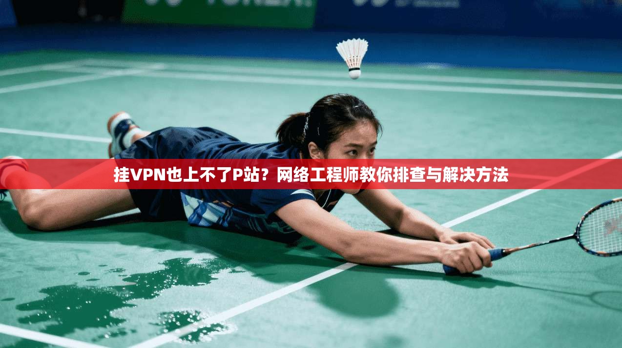 挂VPN也上不了P站？网络工程师教你排查与解决方法