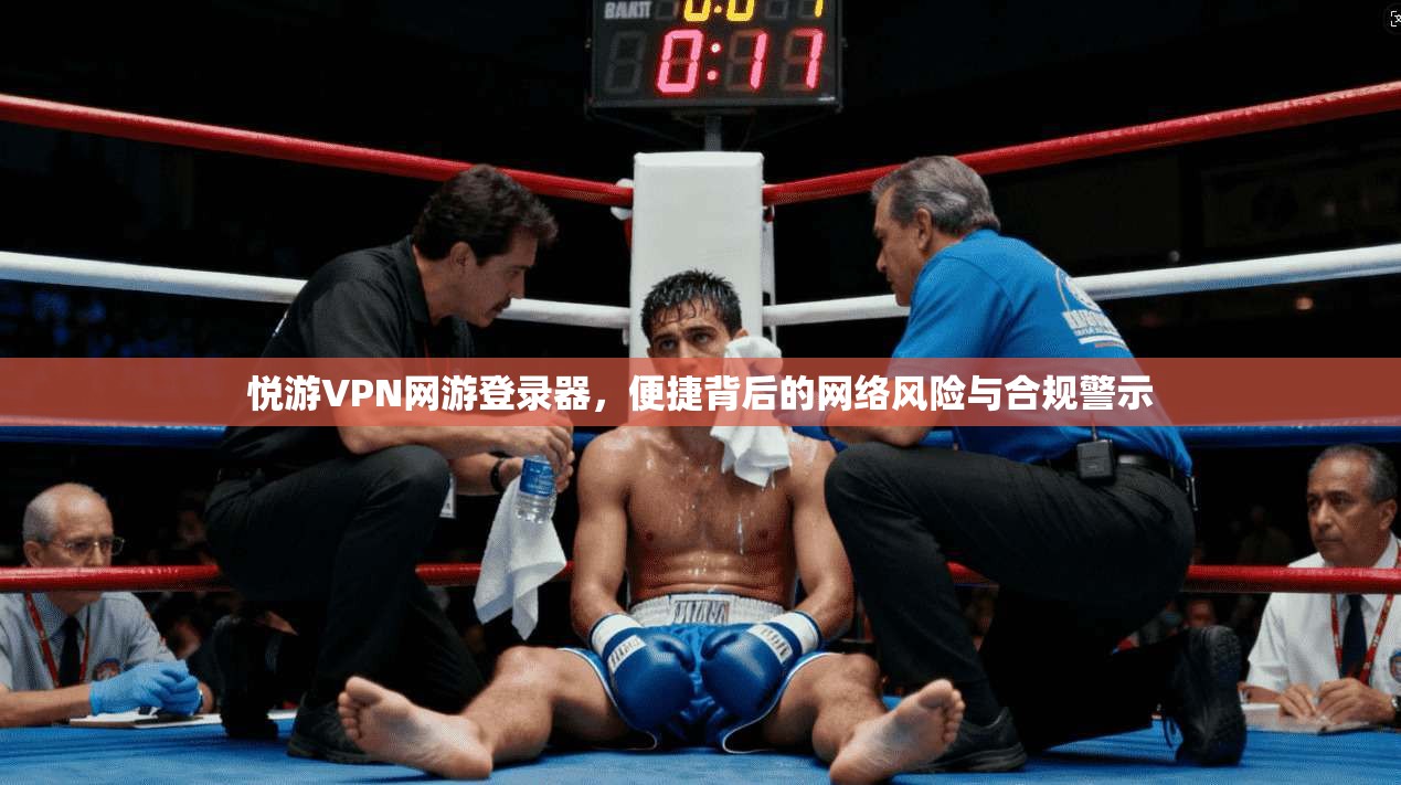 悦游VPN网游登录器，便捷背后的网络风险与合规警示