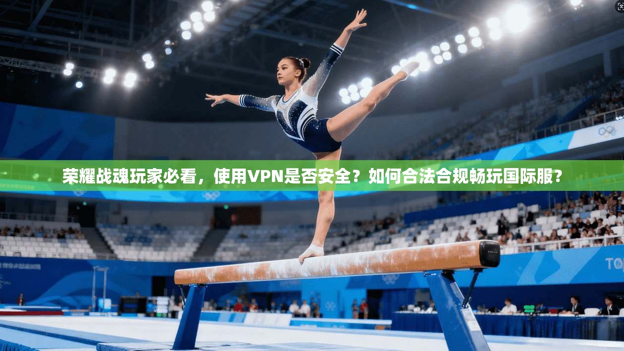 荣耀战魂玩家必看,使用VPN是否安全?如何合法合规畅玩国际服?