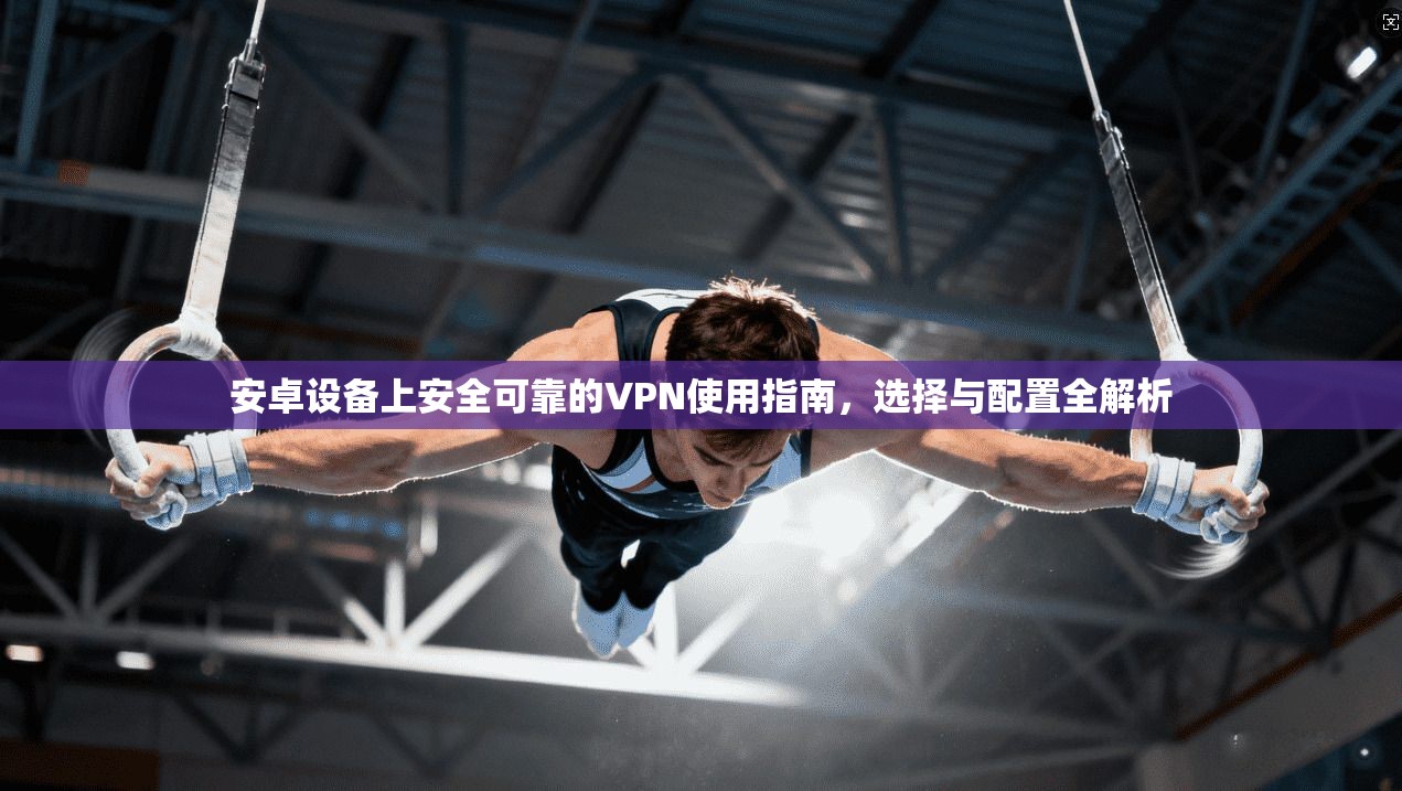 安卓设备上安全可靠的VPN使用指南，选择与配置全解析