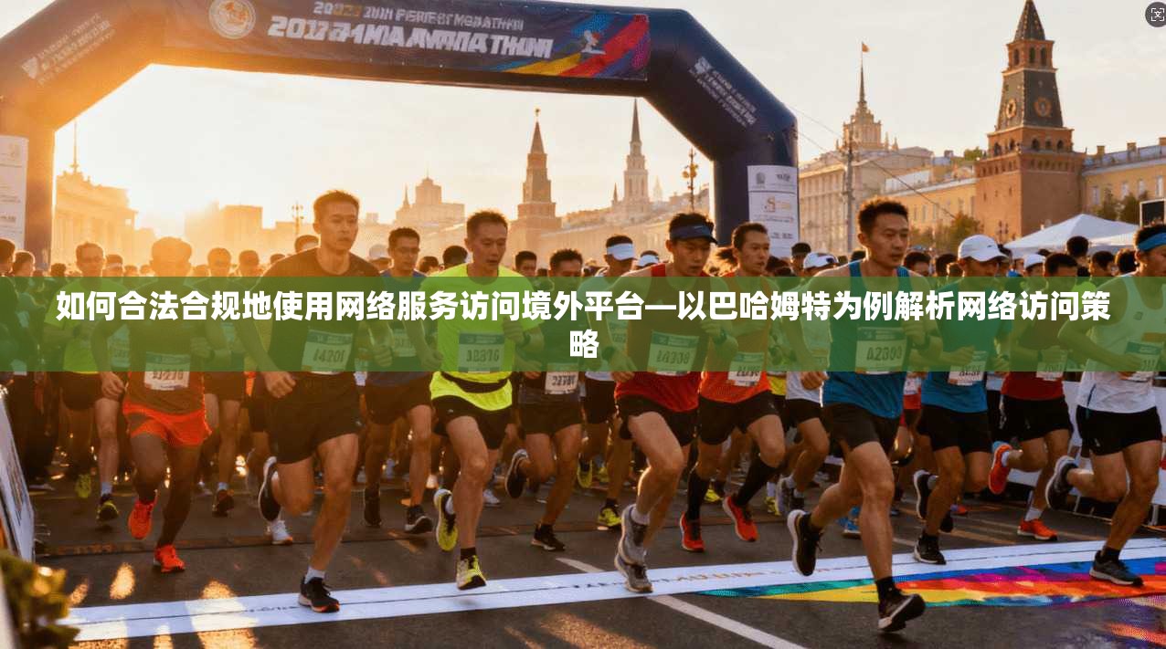 如何合法合规地使用网络服务访问境外平台—以巴哈姆特为例解析网络访问策略