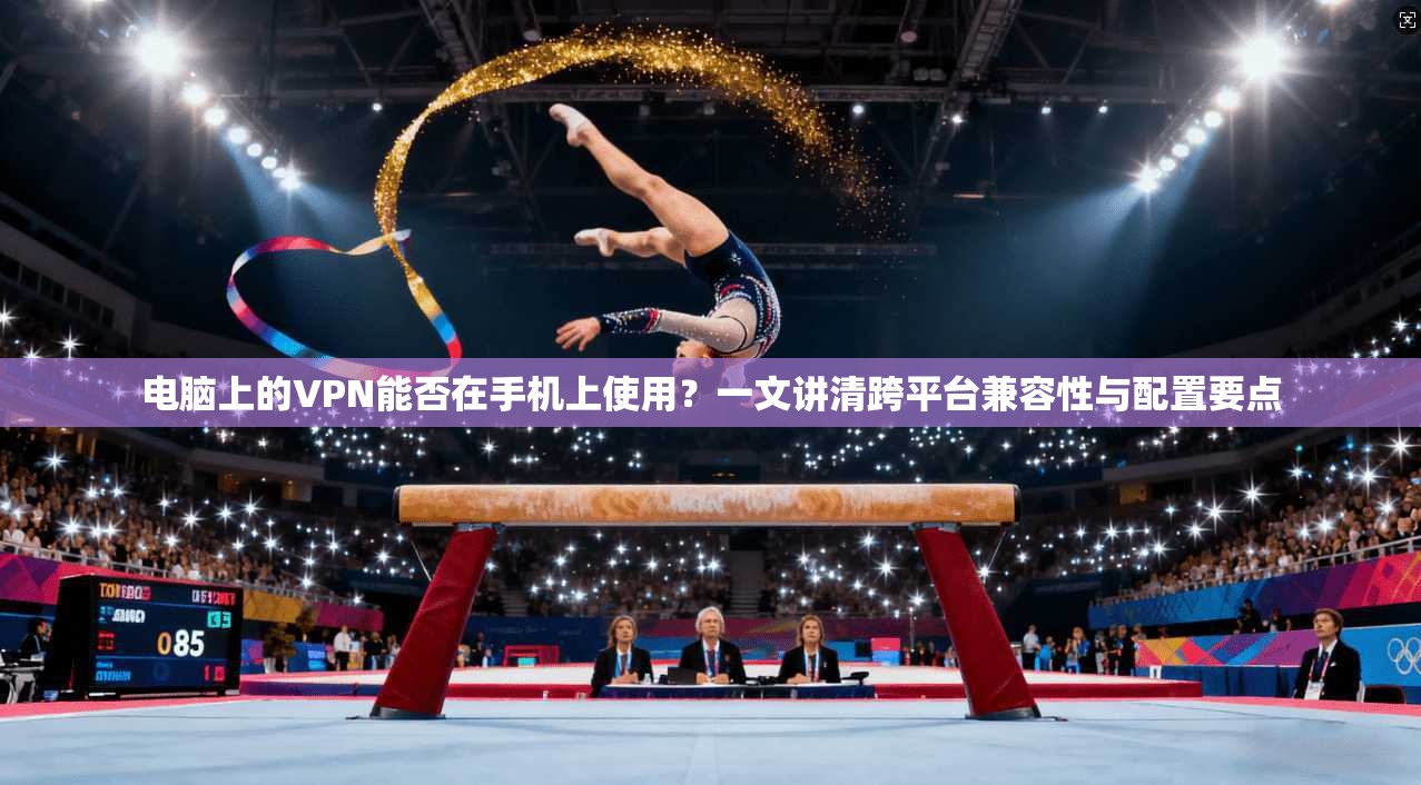 电脑上的VPN能否在手机上使用？一文讲清跨平台兼容性与配置要点