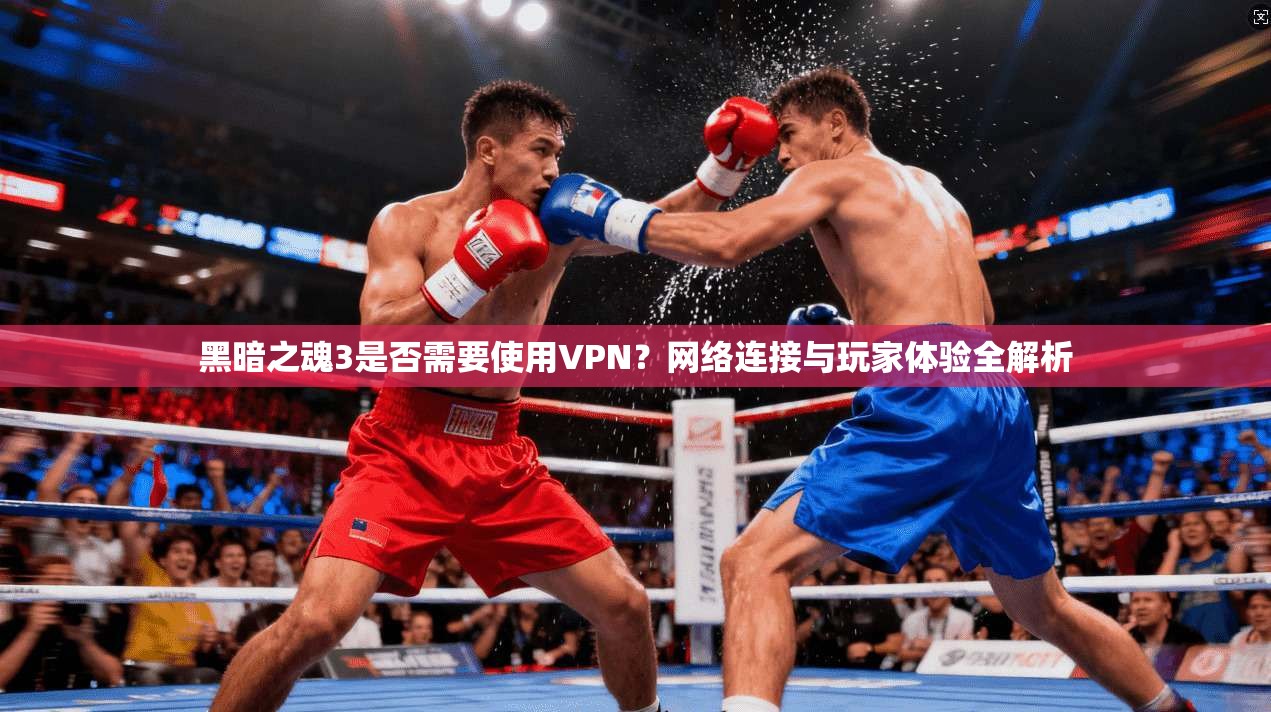 黑暗之魂3是否需要使用VPN？网络连接与玩家体验全解析
