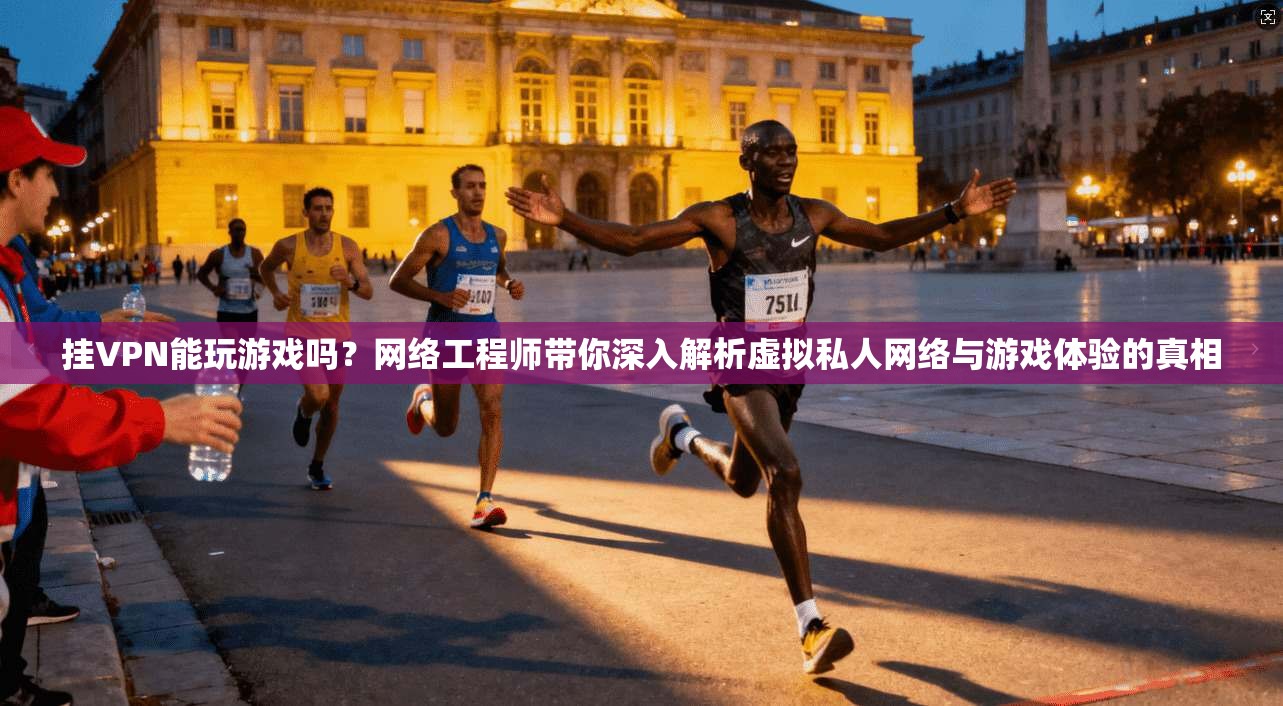 挂VPN能玩游戏吗？网络工程师带你深入解析虚拟私人网络与游戏体验的真相