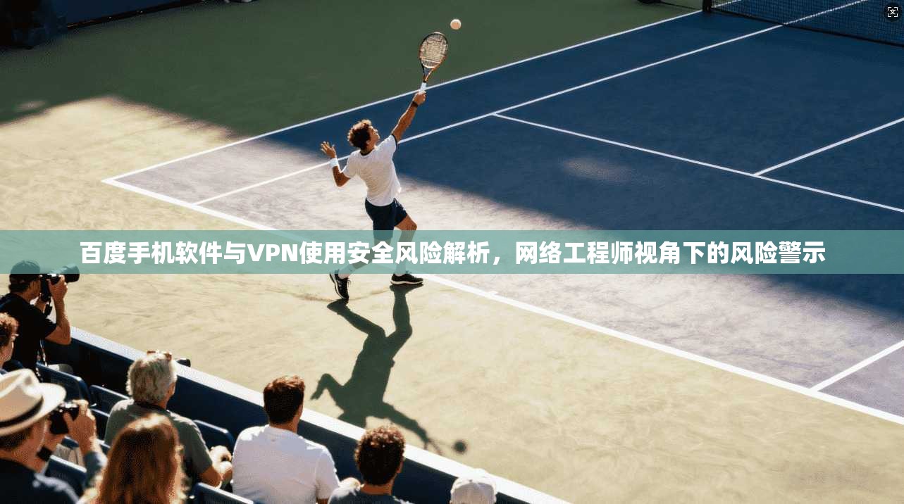 百度手机软件与VPN使用安全风险解析，网络工程师视角下的风险警示
