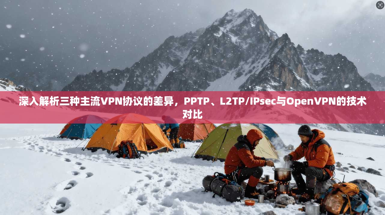 深入解析三种主流VPN协议的差异,PPTP、L2TP/IPsec与OpenVPN的技术对比
