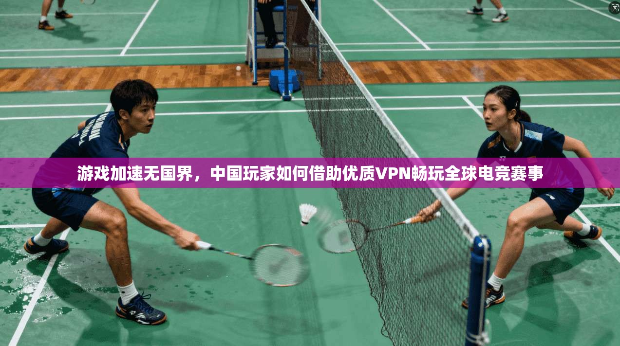 游戏加速无国界,中国玩家如何借助优质VPN畅玩全球电竞赛事