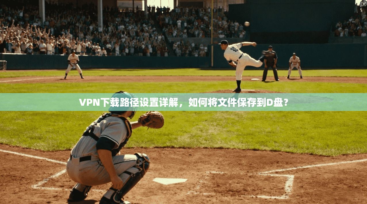 VPN下载路径设置详解，如何将文件保存到D盘？
