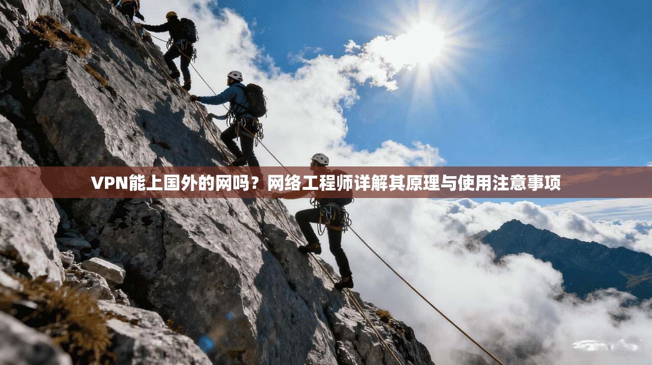 VPN能上国外的网吗？网络工程师详解其原理与使用注意事项
