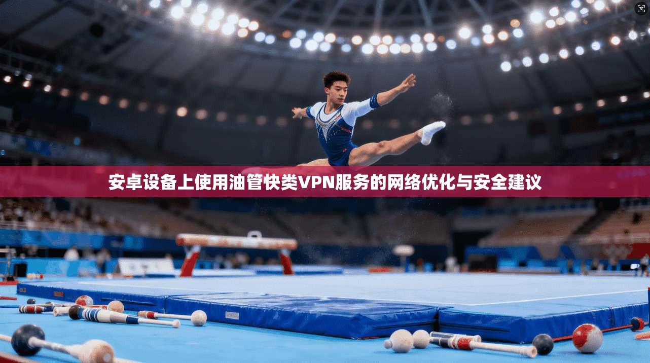 安卓设备上使用油管快类VPN服务的网络优化与安全建议