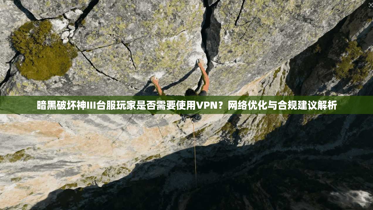 暗黑破坏神III台服玩家是否需要使用VPN？网络优化与合规建议解析