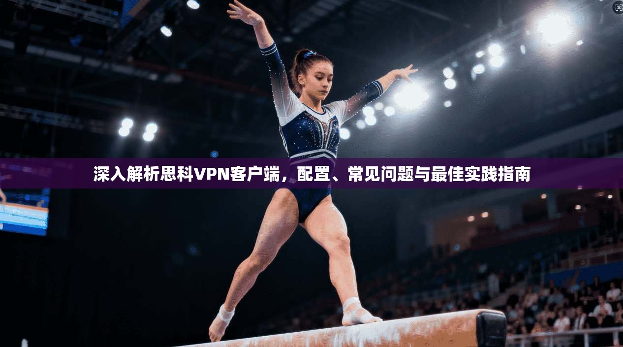 深入解析思科VPN客户端，配置、常见问题与最佳实践指南