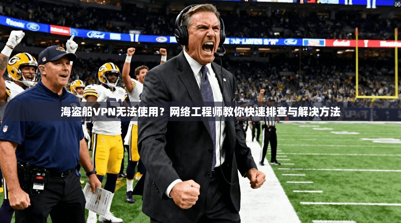 海盗船VPN无法使用？网络工程师教你快速排查与解决方法
