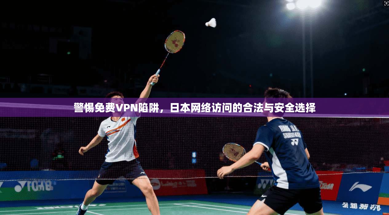 警惕免费VPN陷阱，日本网络访问的合法与安全选择