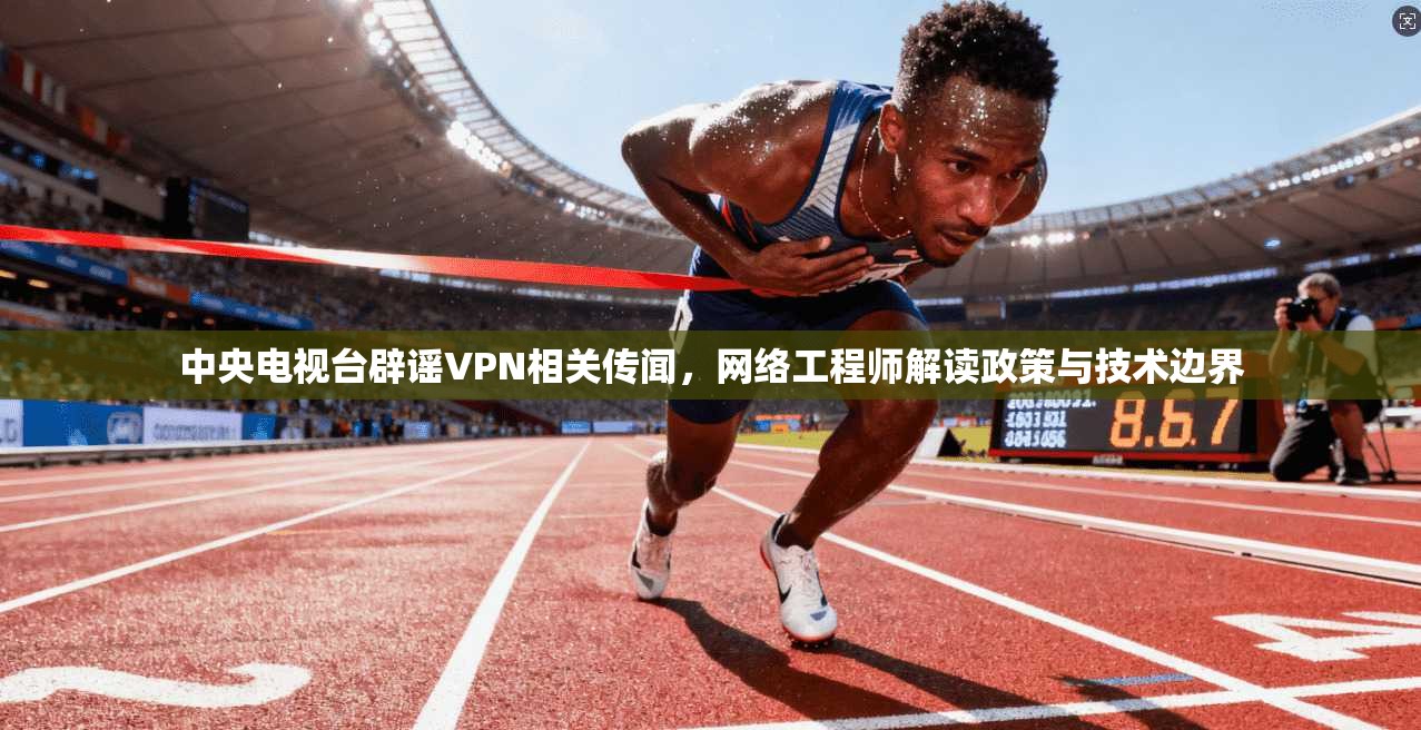 中央电视台辟谣VPN相关传闻,网络工程师解读政策与技术边界