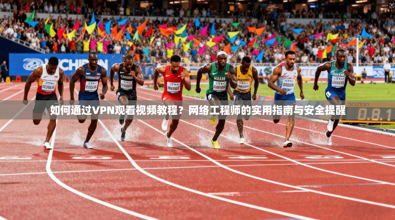 如何通过VPN观看视频教程?网络工程师的实用指南与安全提醒