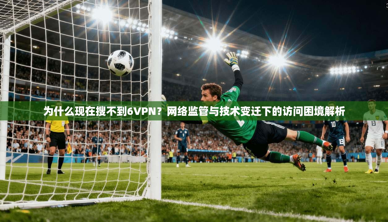 为什么现在搜不到6VPN？网络监管与技术变迁下的访问困境解析