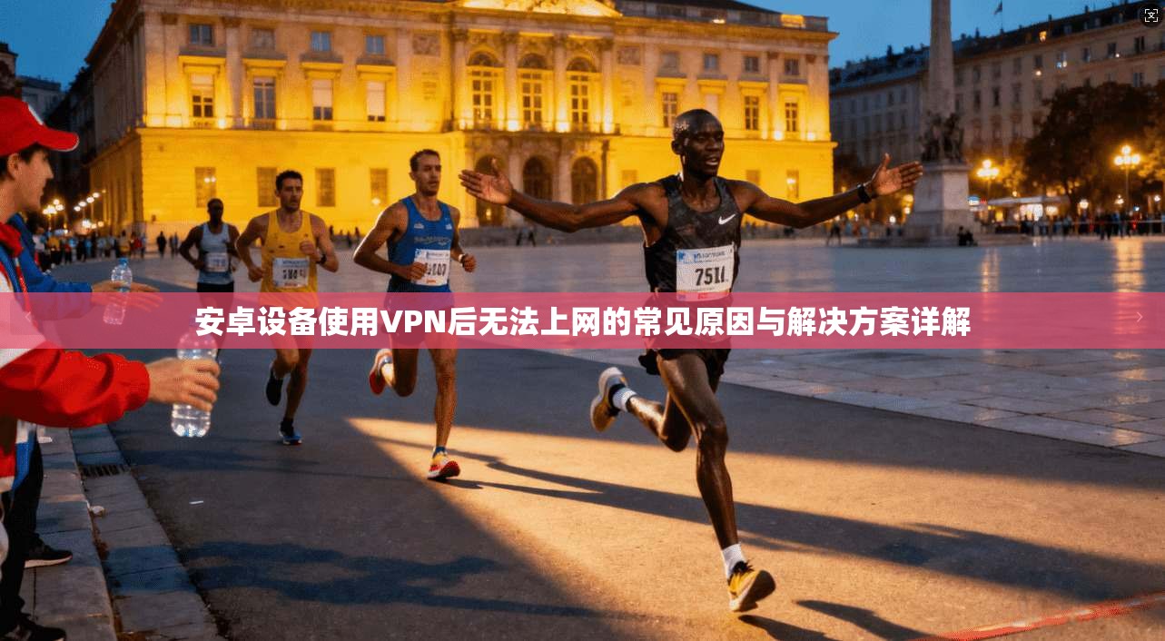 安卓设备使用VPN后无法上网的常见原因与解决方案详解