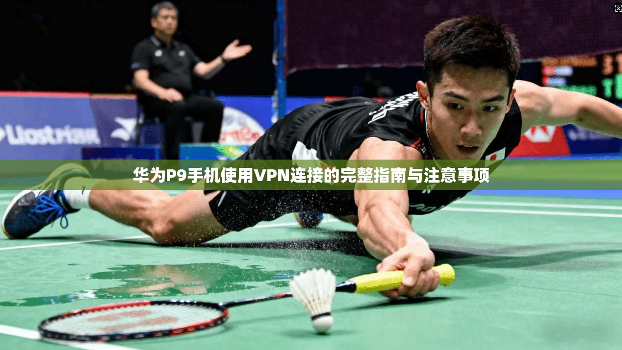 华为P9手机使用VPN连接的完整指南与注意事项