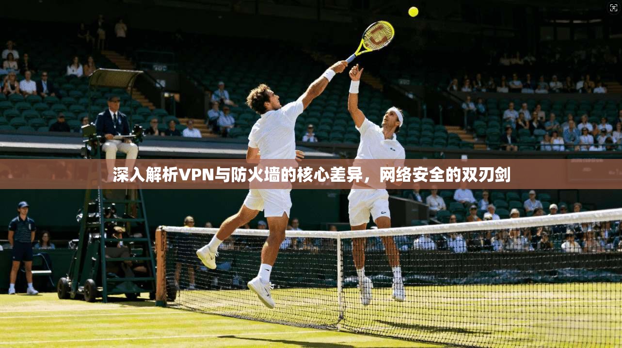 深入解析VPN与防火墙的核心差异，网络安全的双刃剑