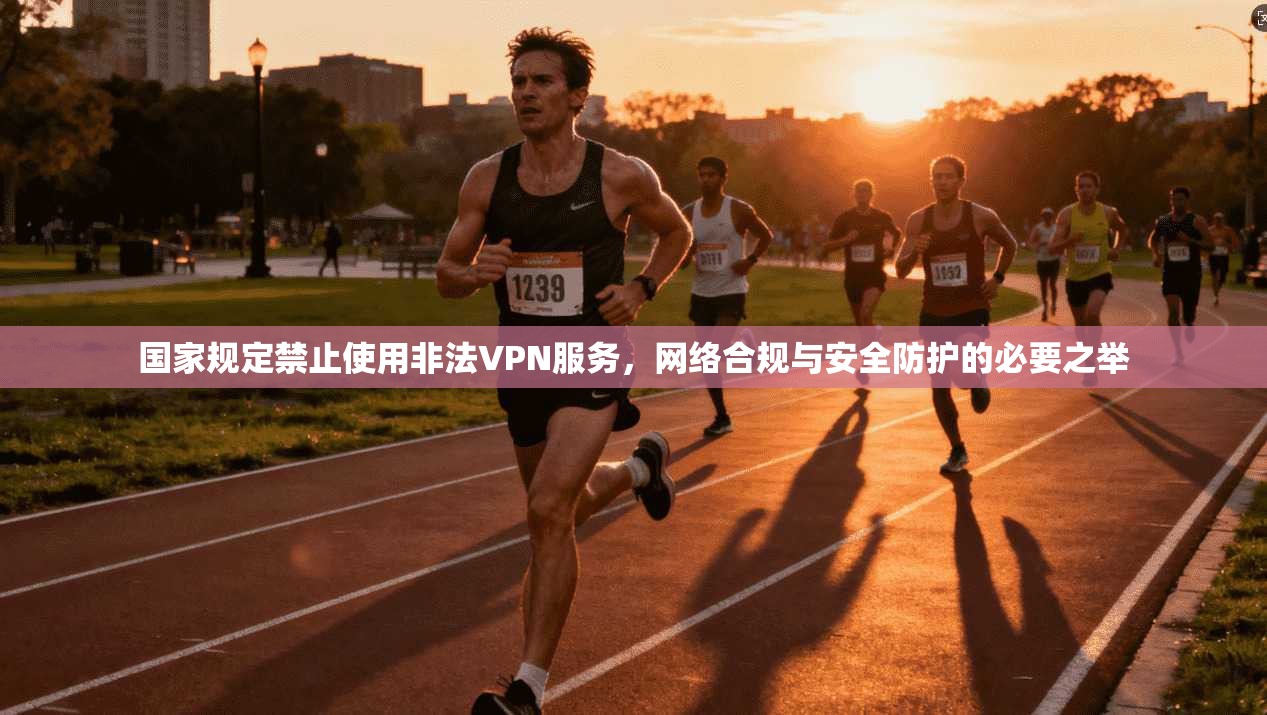 国家规定禁止使用非法VPN服务，网络合规与安全防护的必要之举