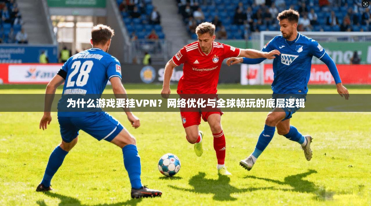 为什么游戏要挂VPN?网络优化与全球畅玩的底层逻辑