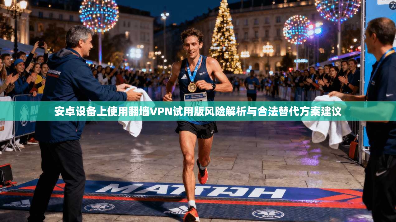 安卓设备上使用翻墙VPN试用版风险解析与合法替代方案建议