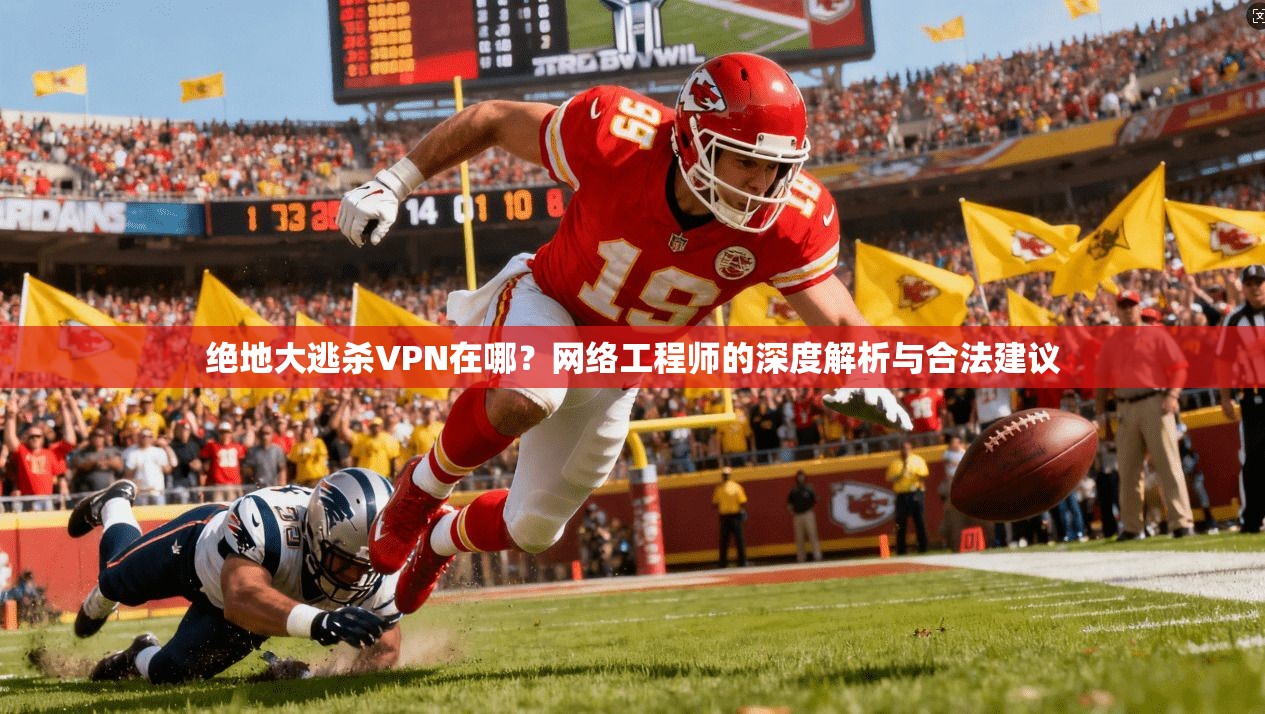 绝地大逃杀VPN在哪?网络工程师的深度解析与合法建议