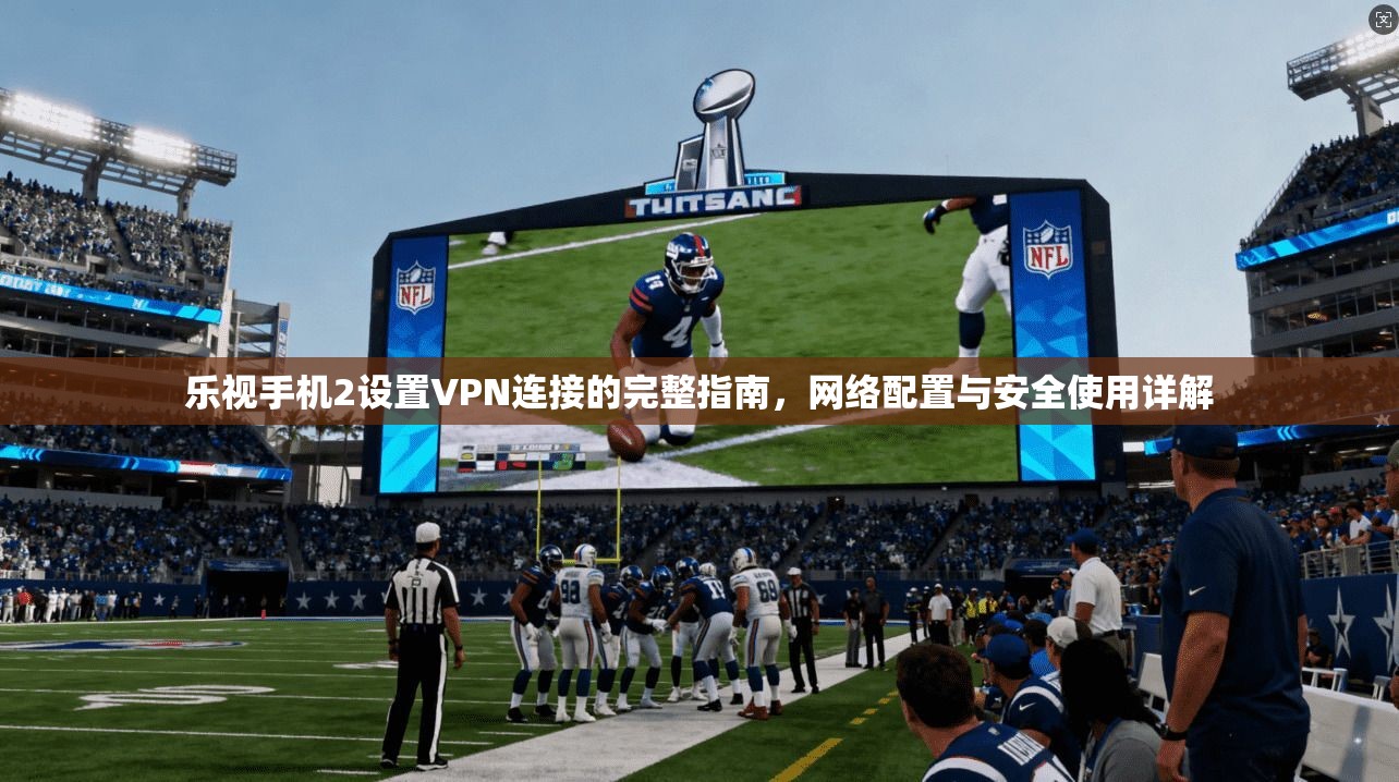 乐视手机2设置VPN连接的完整指南，网络配置与安全使用详解