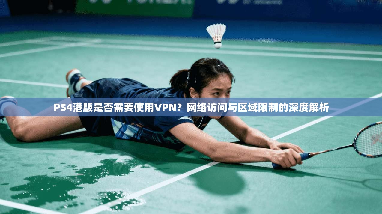 PS4港版是否需要使用VPN？网络访问与区域限制的深度解析
