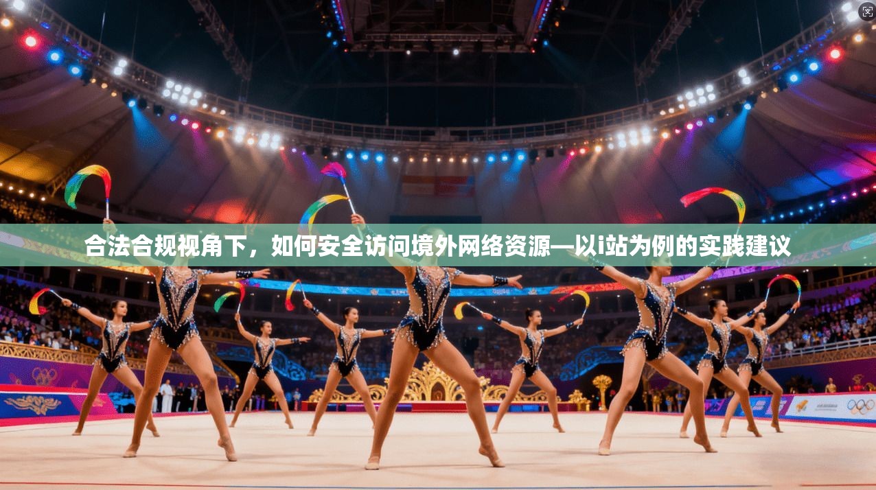 合法合规视角下，如何安全访问境外网络资源—以i站为例的实践建议