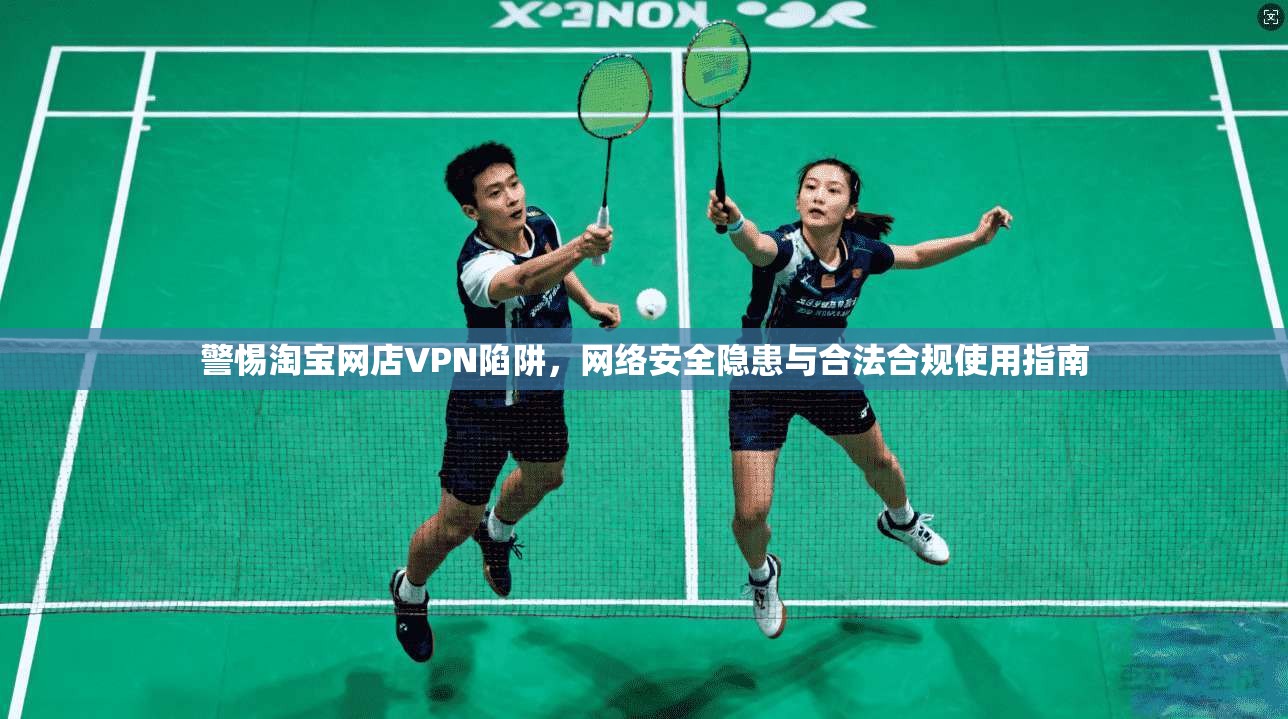 警惕淘宝网店VPN陷阱，网络安全隐患与合法合规使用指南
