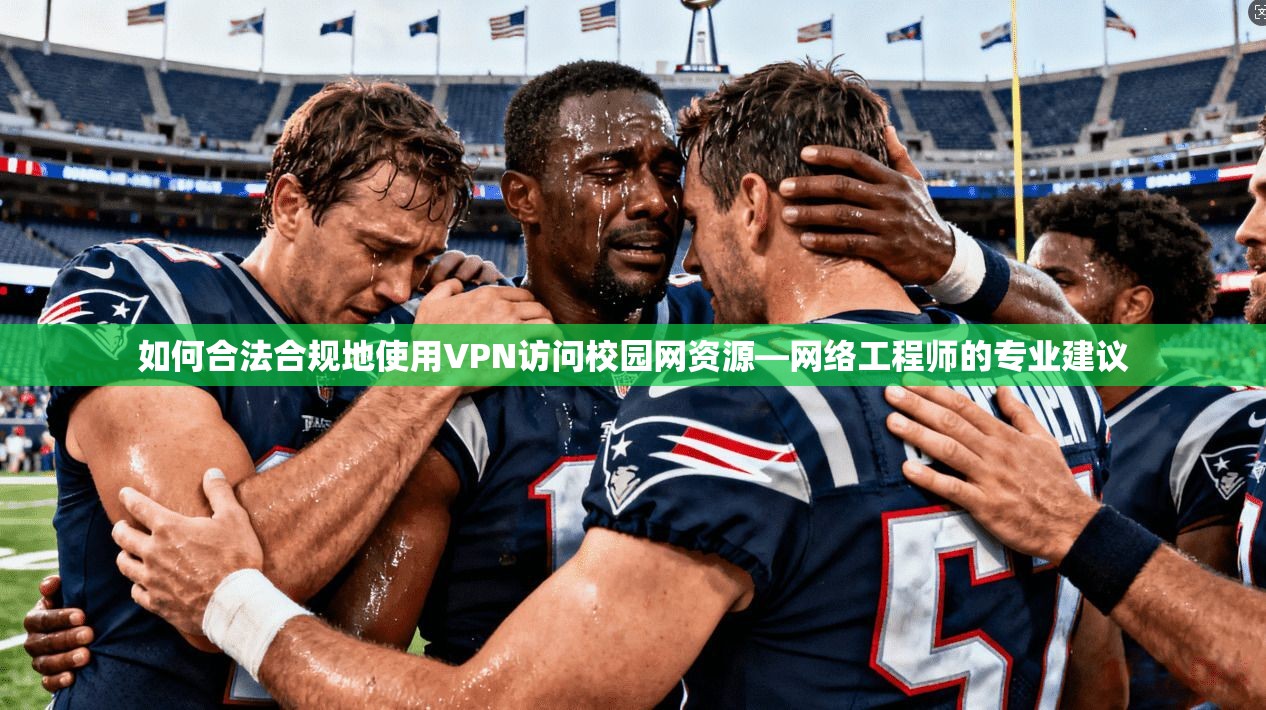 如何合法合规地使用VPN访问校园网资源—网络工程师的专业建议