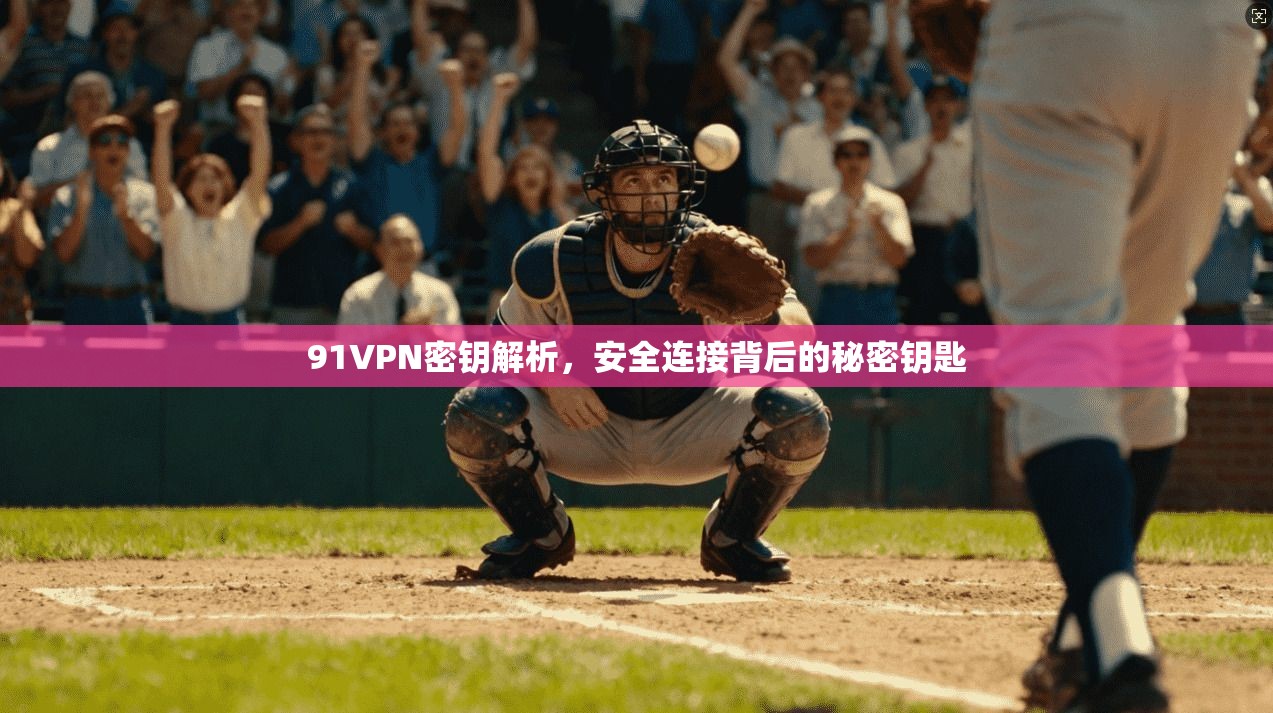91VPN密钥解析，安全连接背后的秘密钥匙